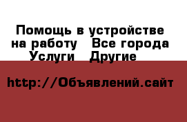 Помощь в устройстве на работу - Все города Услуги » Другие   
